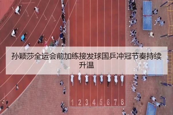 孙颖莎全运会前加练接发球国乒冲冠节奏持续升温